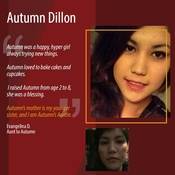 “Autumn was a happy, hyper girl always trying new things.  Autumn loved to bake cakes and cupcakes.  I raised Autumn from age 2 to 8, she was a blessing.  Autumn’s mother is my younger sister, and I am Autumn’s Auntie.”<br />
<br />
Evangelina D.<br />
Aunt to Autumn